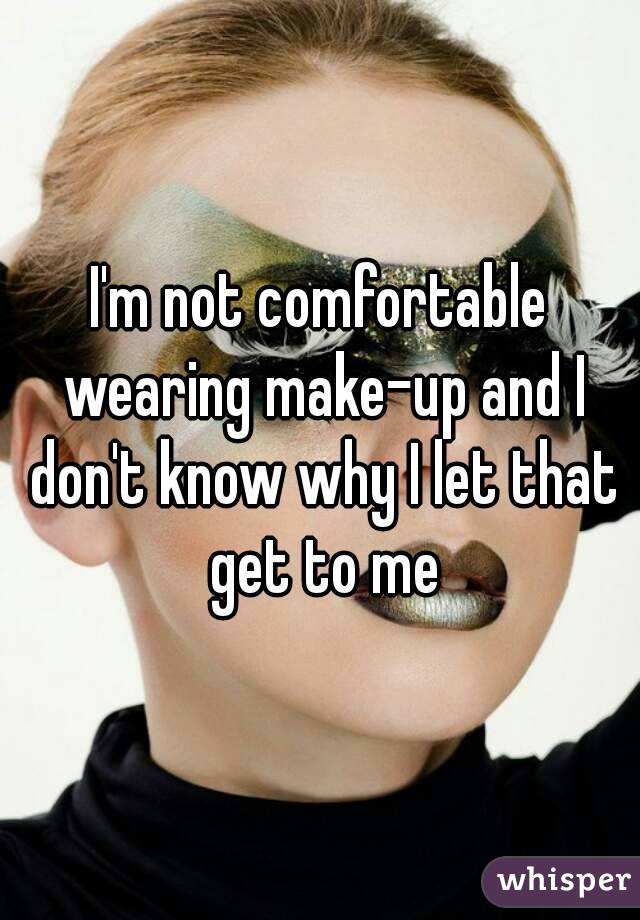 I'm not comfortable wearing make-up and I don't know why I let that get to me