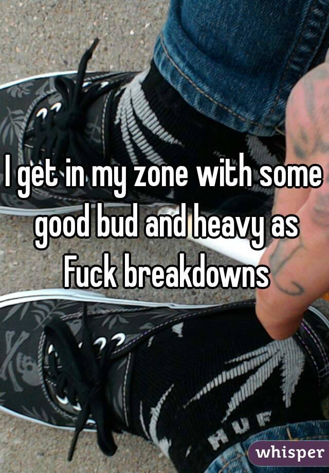 I get in my zone with some good bud and heavy as Fuck breakdowns