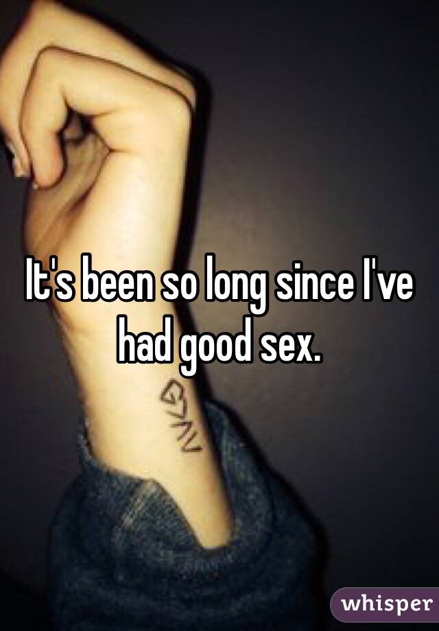 It's been so long since I've had good sex. 
