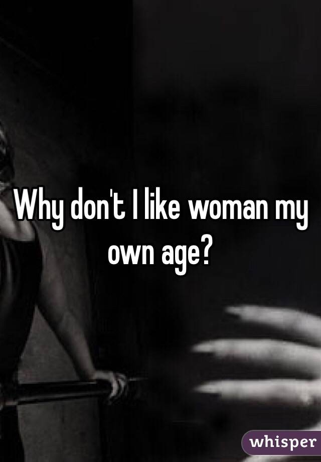 Why don't I like woman my own age? 