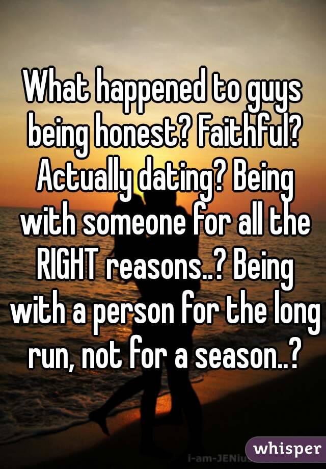 What happened to guys being honest? Faithful? Actually dating? Being with someone for all the RIGHT reasons..? Being with a person for the long run, not for a season..?