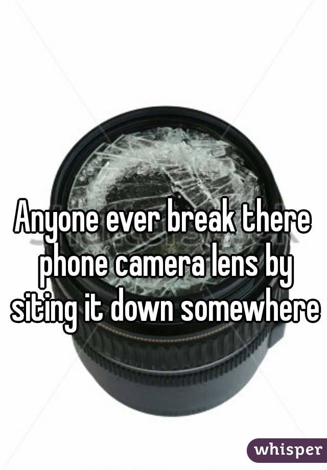 Anyone ever break there phone camera lens by siting it down somewhere 