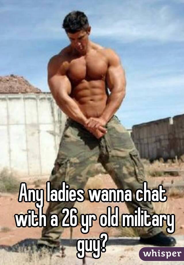 Any ladies wanna chat with a 26 yr old military guy? 