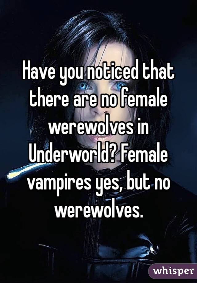 Have you noticed that there are no female werewolves in Underworld? Female vampires yes, but no werewolves.