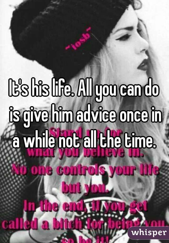 It's his life. All you can do is give him advice once in a while not all the time. 