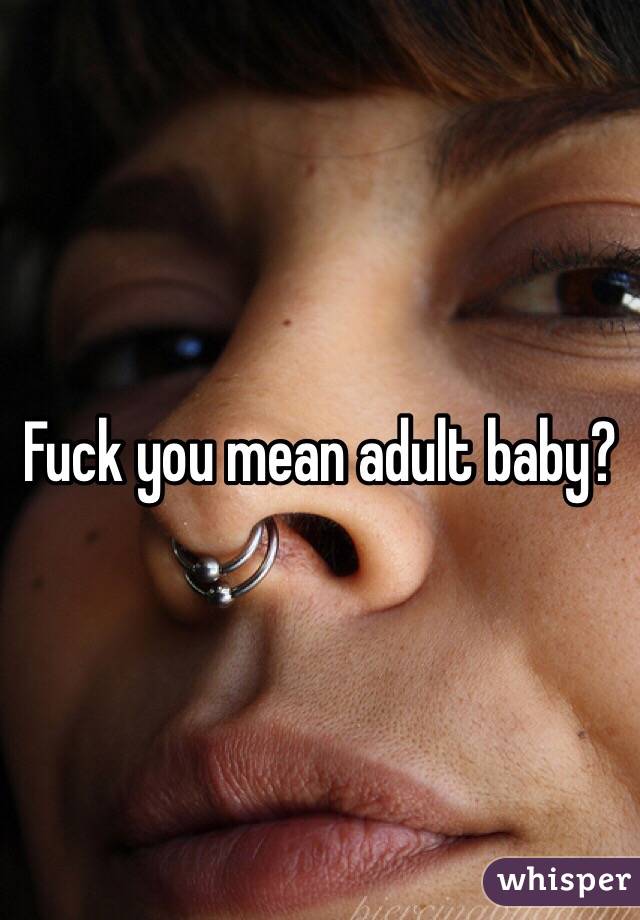 Fuck you mean adult baby?