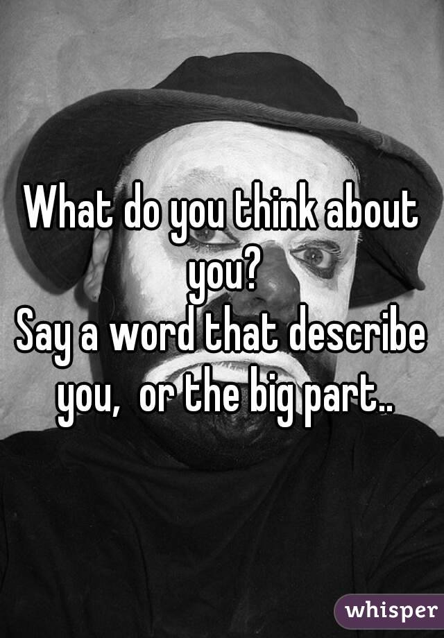 What do you think about you?
Say a word that describe you,  or the big part..
