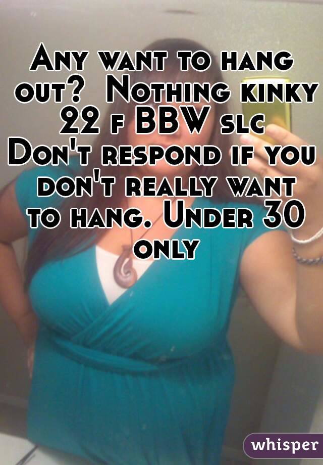 Any want to hang out?  Nothing kinky 22 f BBW slc 
Don't respond if you don't really want to hang. Under 30 only