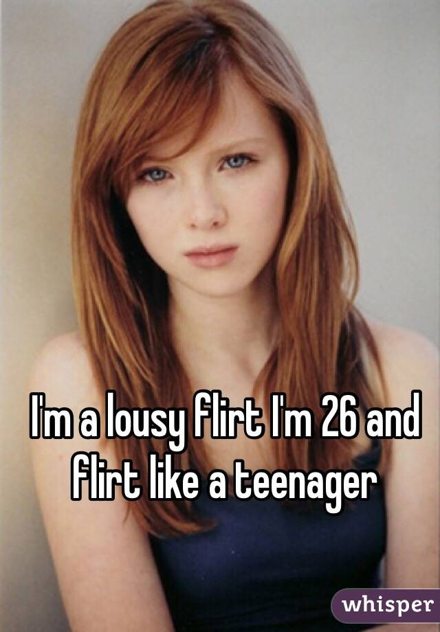 I'm a lousy flirt I'm 26 and flirt like a teenager 