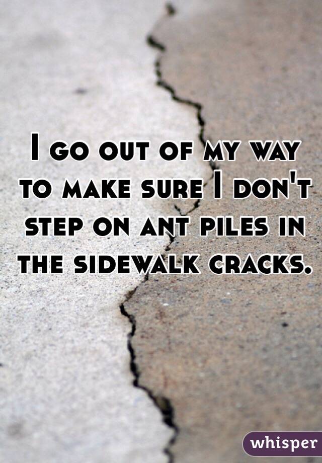 I go out of my way to make sure I don't step on ant piles in the sidewalk cracks. 