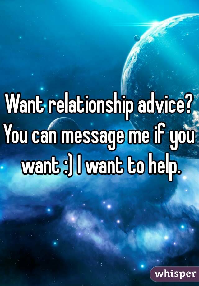 Want relationship advice?
You can message me if you want :) I want to help.