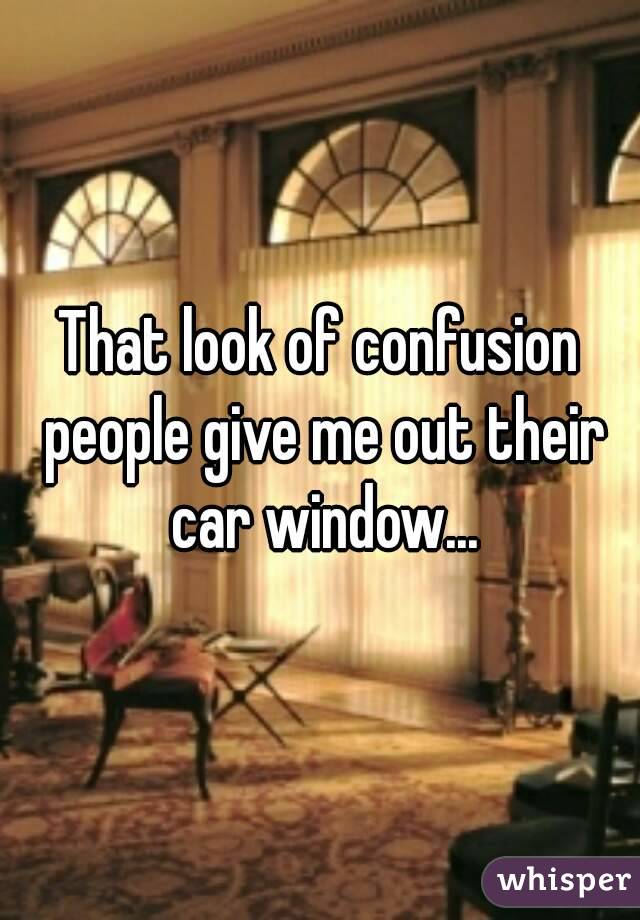 That look of confusion people give me out their car window...