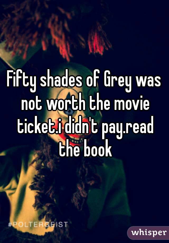 Fifty shades of Grey was not worth the movie ticket.i didn't pay.read the book