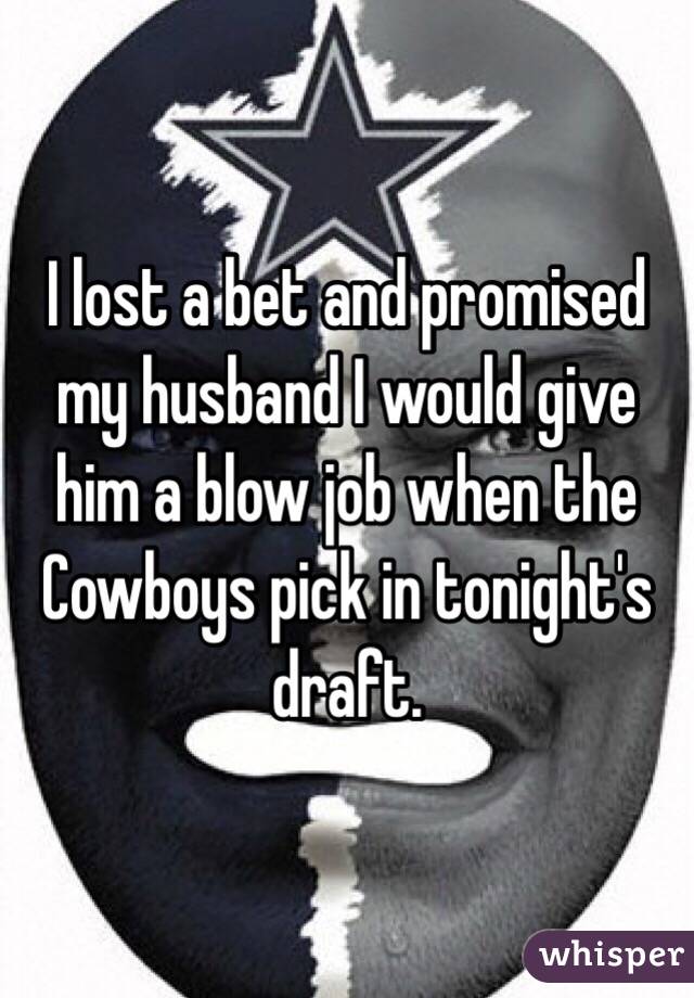 I lost a bet and promised my husband I would give him a blow job when the Cowboys pick in tonight's draft. 
