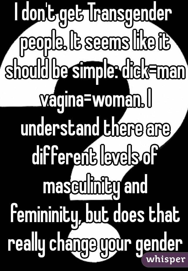 I don't get Transgender people. It seems like it should be simple: dick=man vagina=woman. I understand there are different levels of masculinity and femininity, but does that really change your gender