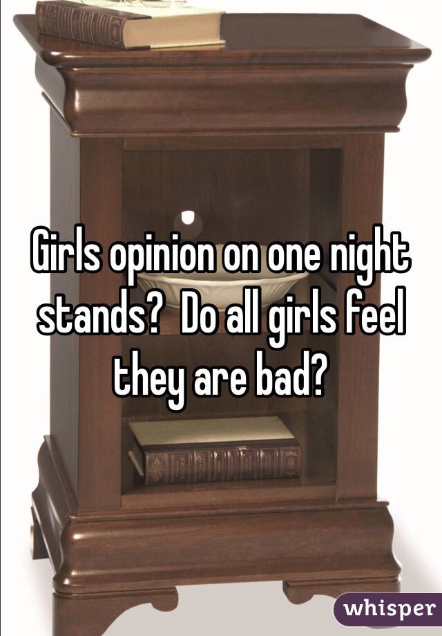 Girls opinion on one night stands?  Do all girls feel they are bad?