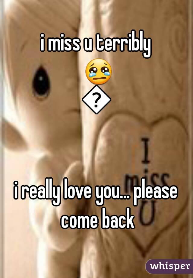 i miss u terribly 😢😢

i really love you... please come back