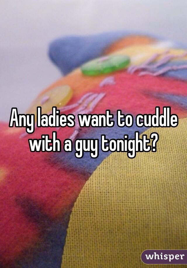Any ladies want to cuddle with a guy tonight?