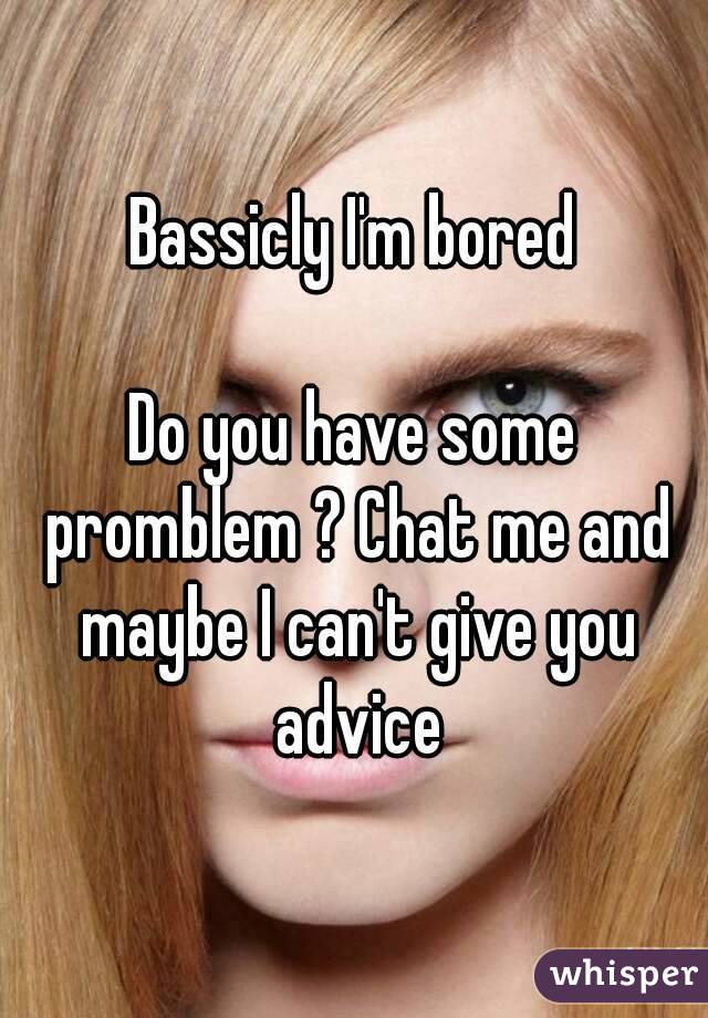 Bassicly I'm bored

Do you have some promblem ? Chat me and maybe I can't give you advice