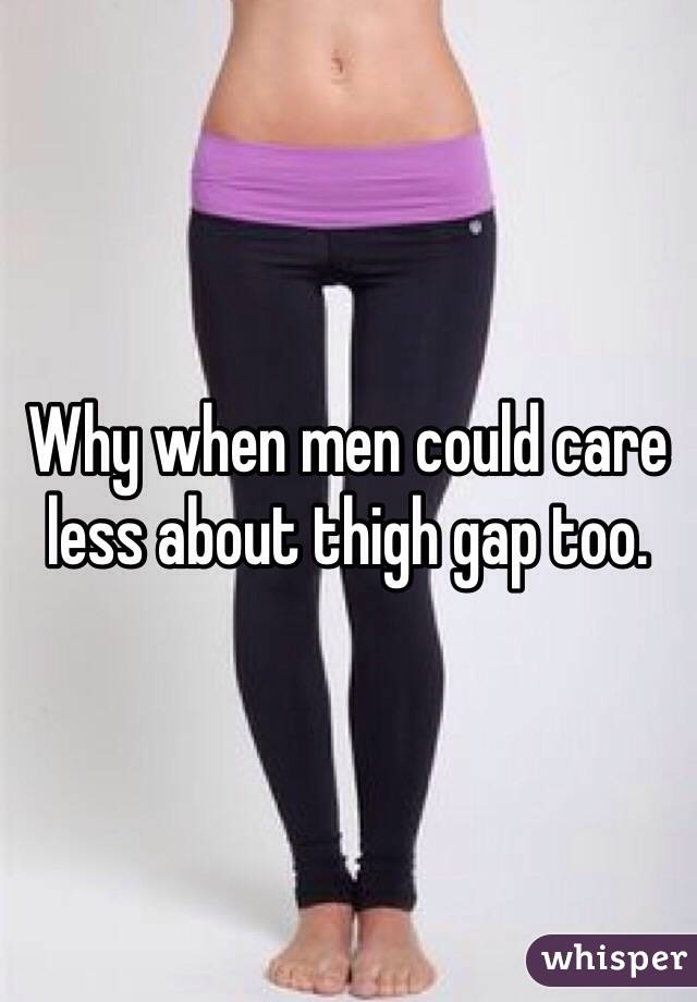 Why when men could care less about thigh gap too. 