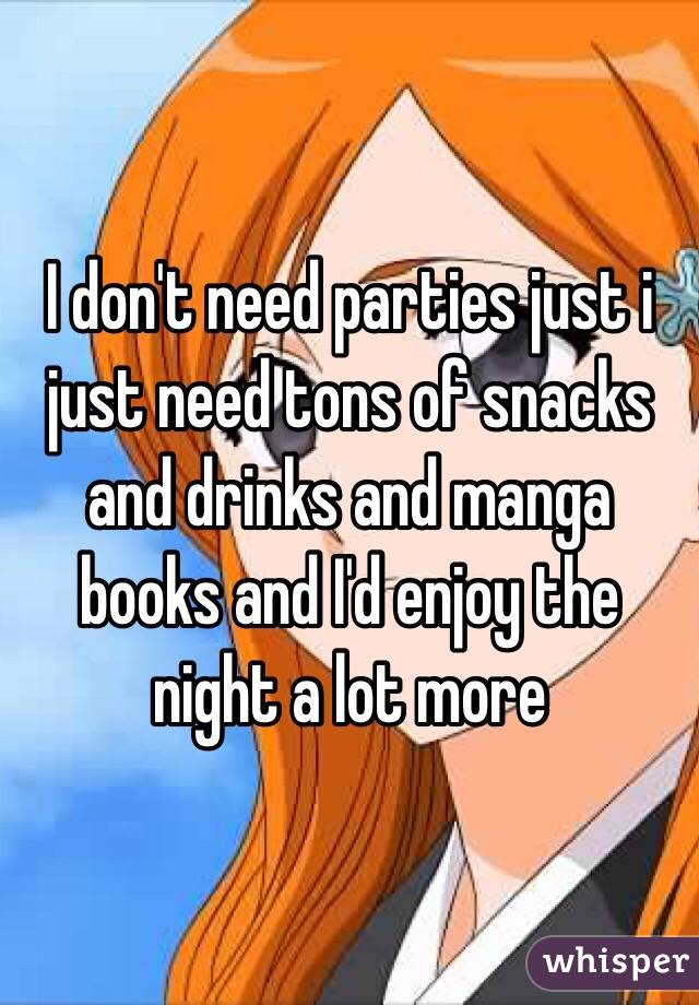 I don't need parties just i just need tons of snacks and drinks and manga books and I'd enjoy the night a lot more 