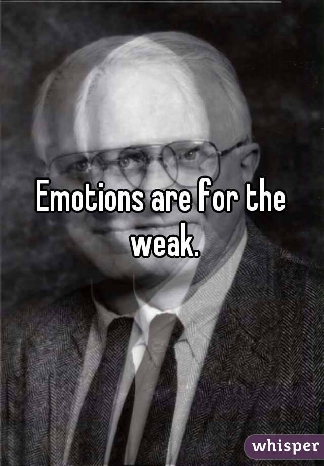 Emotions are for the weak.