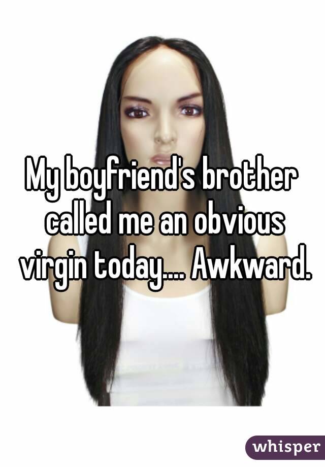 My boyfriend's brother called me an obvious virgin today.... Awkward.