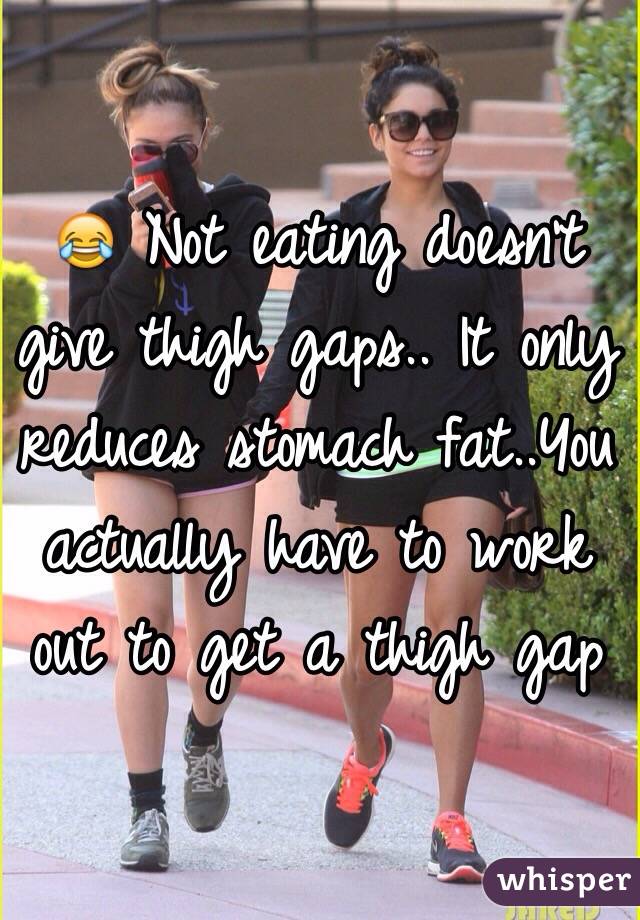 😂 Not eating doesn't give thigh gaps.. It only reduces stomach fat..You actually have to work out to get a thigh gap