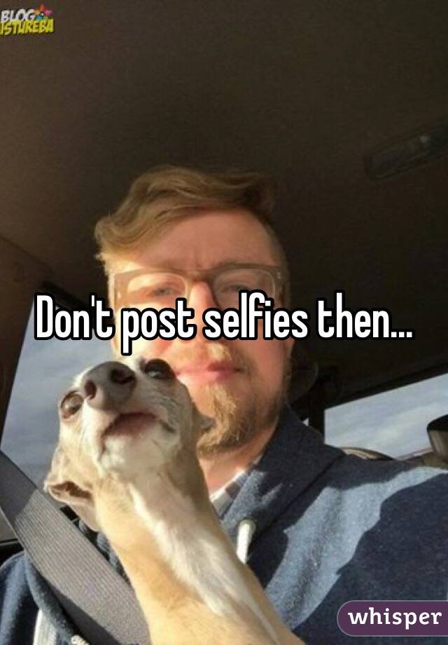 Don't post selfies then...