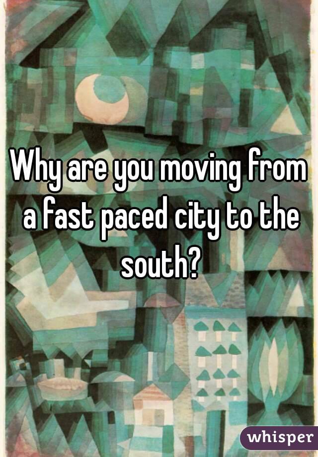 Why are you moving from a fast paced city to the south?