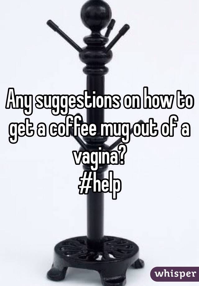 Any suggestions on how to get a coffee mug out of a vagina? 
#help 