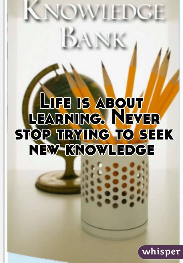 Life is about learning. Never stop trying to seek new knowledge 
