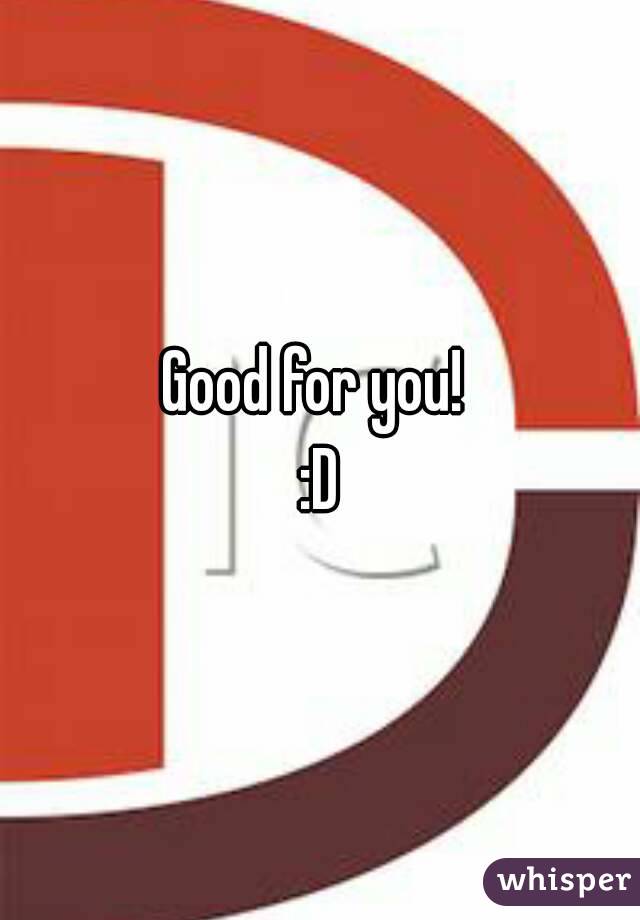 Good for you! 
:D