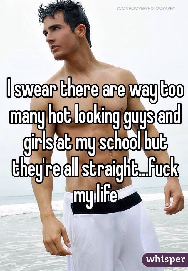 I swear there are way too many hot looking guys and girls at my school but they're all straight...fuck my life