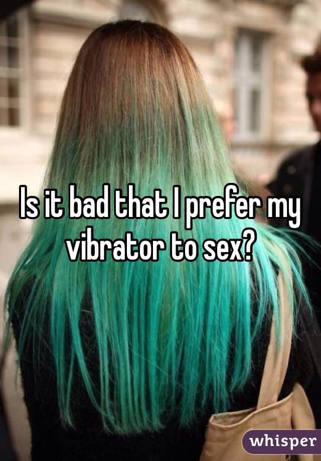 Is it bad that I prefer my vibrator to sex? 