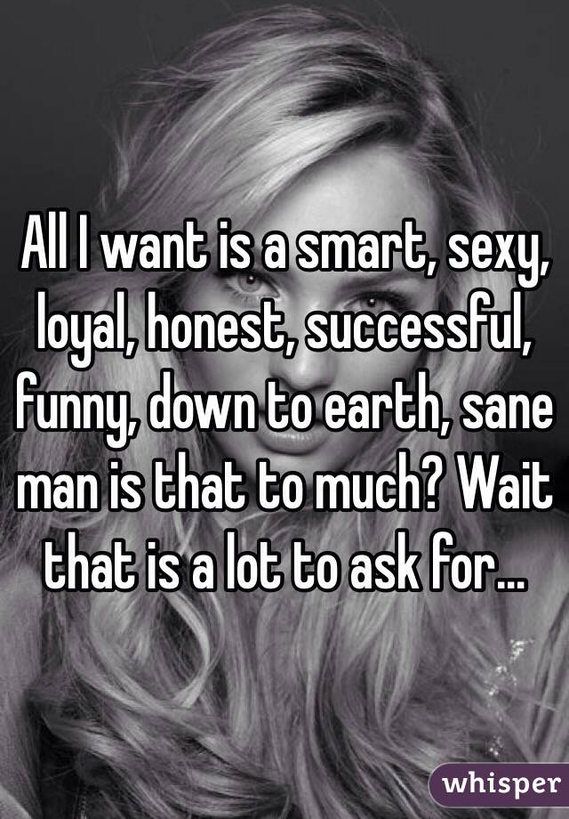 All I want is a smart, sexy, loyal, honest, successful, funny, down to earth, sane man is that to much? Wait that is a lot to ask for...
