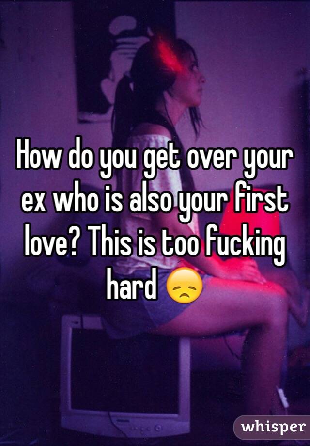 How do you get over your ex who is also your first love? This is too fucking hard 😞