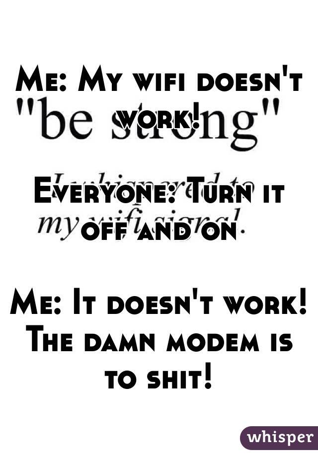 Me: My wifi doesn't work!

Everyone: Turn it off and on

Me: It doesn't work! The damn modem is to shit!