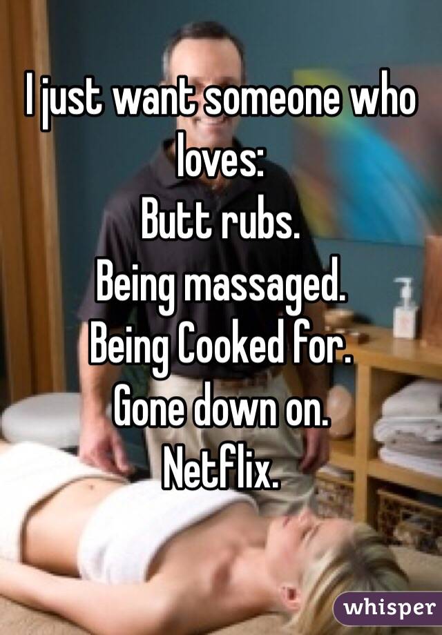 I just want someone who loves:
Butt rubs.
Being massaged. 
Being Cooked for.
Gone down on.
Netflix.

