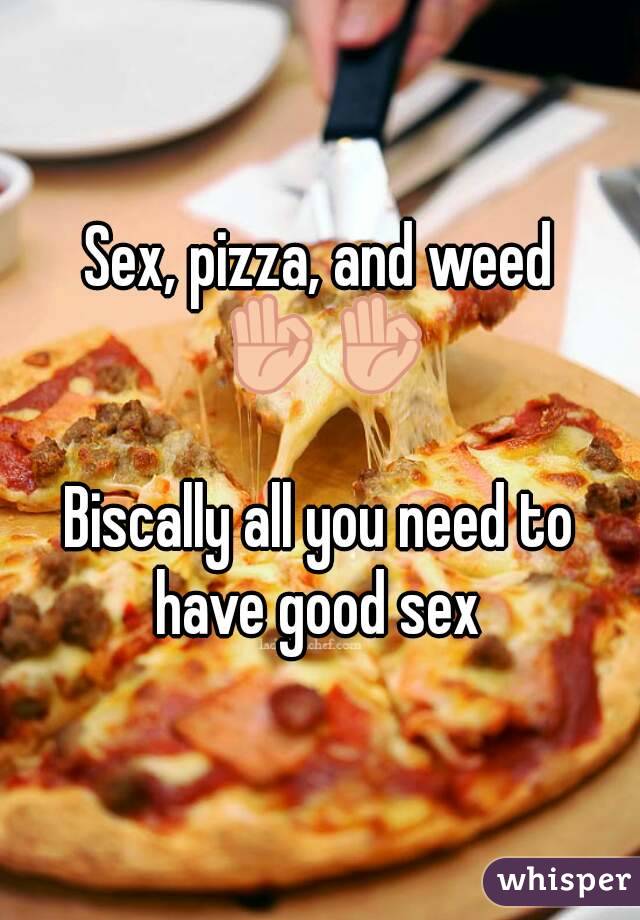 Sex, pizza, and weed 👌👌

Biscally all you need to have good sex 