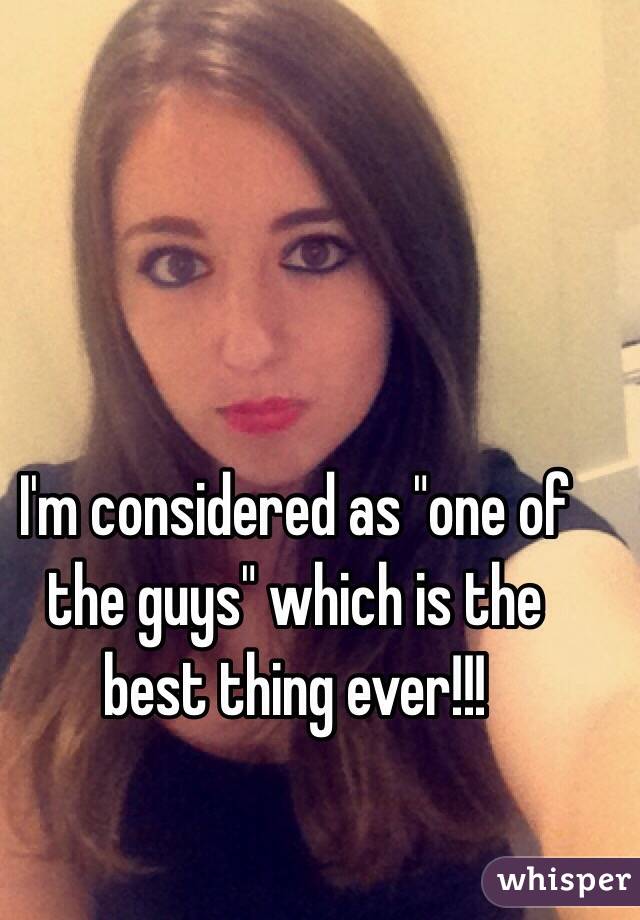 I'm considered as "one of the guys" which is the best thing ever!!!