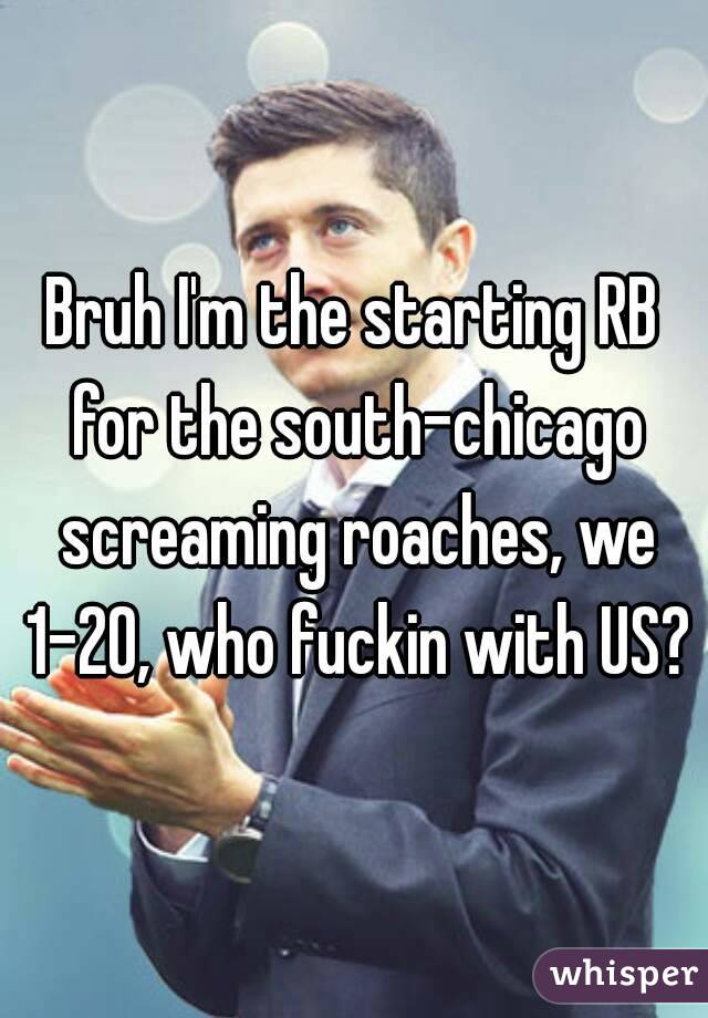 Bruh I'm the starting RB for the south-chicago screaming roaches, we 1-20, who fuckin with US?