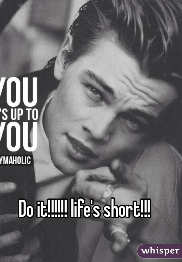 Do it!!!!!! life's short!!!