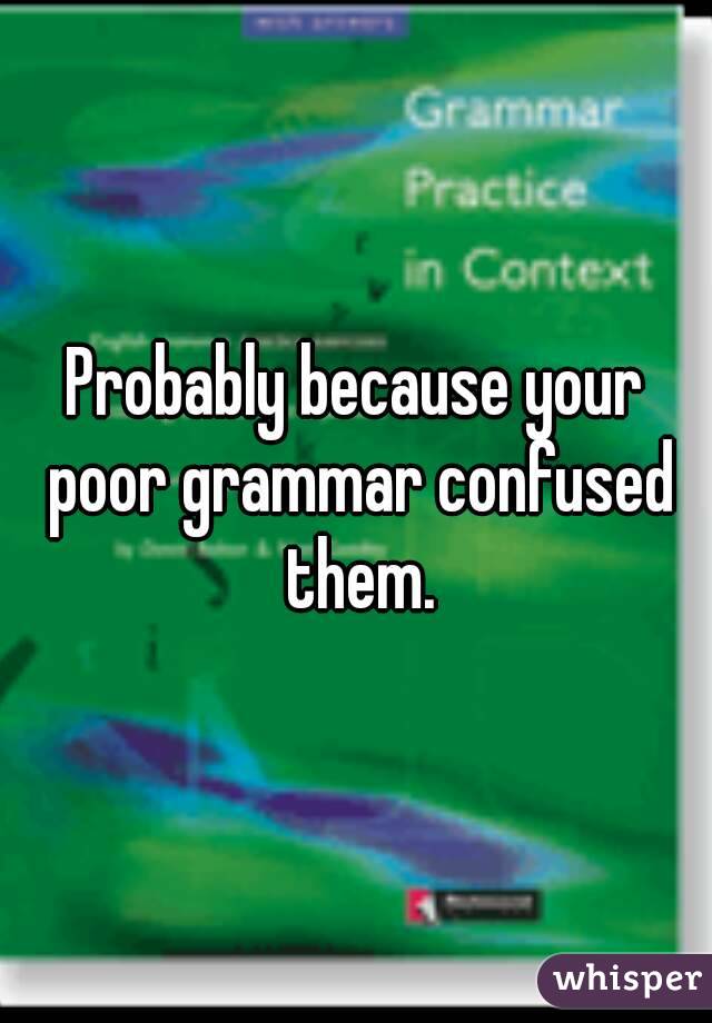 Probably because your poor grammar confused them.