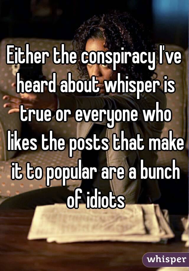 Either the conspiracy I've heard about whisper is true or everyone who likes the posts that make it to popular are a bunch of idiots