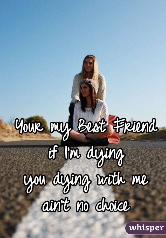 Your my Best Friend 
if I'm dying 
you dying with me 
ain't no choice 
