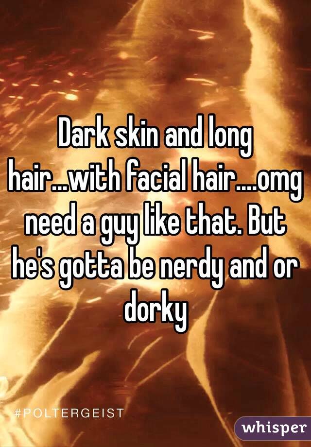 Dark skin and long hair...with facial hair....omg need a guy like that. But he's gotta be nerdy and or dorky 