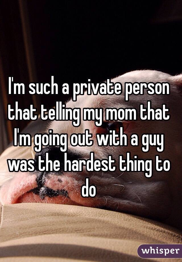 I'm such a private person that telling my mom that I'm going out with a guy was the hardest thing to do