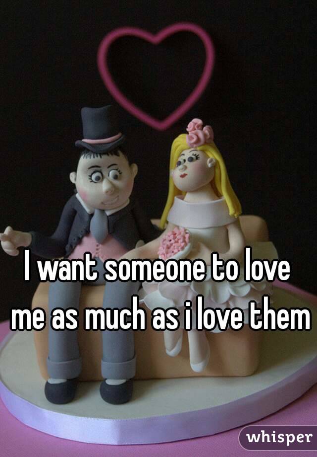 I want someone to love me as much as i love them