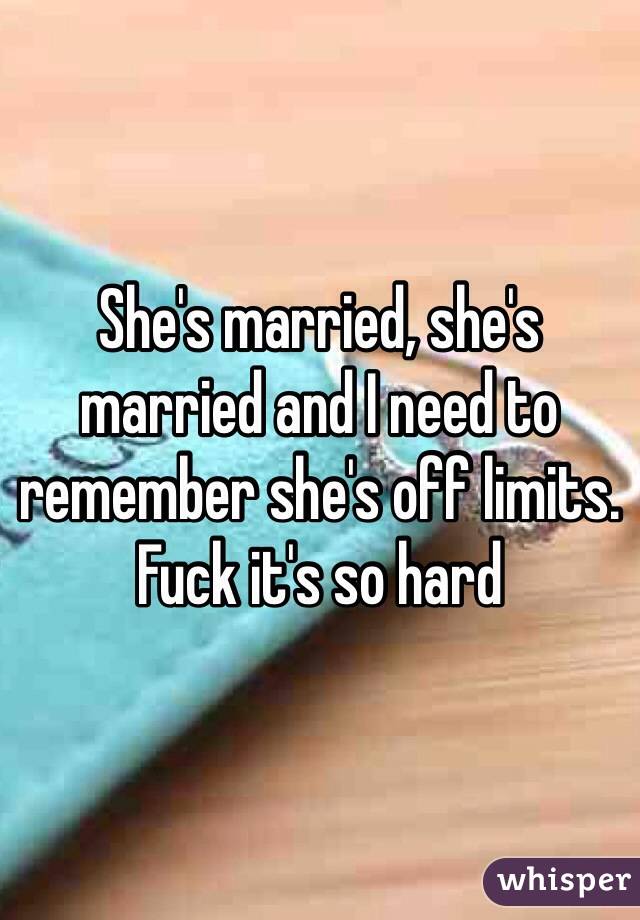 She's married, she's married and I need to remember she's off limits.
Fuck it's so hard